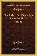 Geschichte Der Deutschen Kunst Im Elsass (1876) - Alfred Woltmann