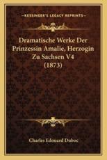 Dramatische Werke Der Prinzessin Amalie, Herzogin Zu Sachsen V4 (1873) - Charles Edouard Duboc (editor)