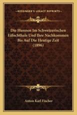 Die Hunnen Im Schweizerischen Eifischthale Und Ihre Nachkommen Bis Auf Die Heutige Zeit (1896) - Anton Karl Fischer