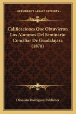 Calificaciones Que Obtuvieron Los Alumnos Del Seminario Conciliar De Guadalajara (1878) - Dionisio Rodriguez Publisher (author)