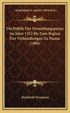 Die Politik Der Vermittlungspartei Im Jahre 1552 Bis Zum Beginn Der Verhandlungen Zu Passau (1896) - Reinhold Neumann