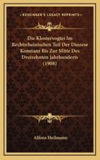 Die Klostervogtei Im Rechtsrheinischen Teil Der Diozese Konstanz Bis Zur Mitte Des Dreizehnten Jahrhunderts (1908) - Alfons Heilmann (author)