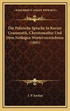 Die Polnische Sprache In Kurzer Grammatik, Chrestomathie Und Dem Nothigen Worterverzeichniss (1845) - J P Jordan (author)