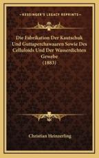 Die Fabrikation Der Kautschuk Und Guttaperchawaaren Sowie Des Celluloids Und Der Wasserdichten Gewebe (1883) - Christian Heinzerling (author)