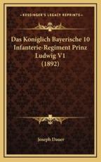 Das Koniglich Bayerische 10 Infanterie-Regiment Prinz Ludwig V1 (1892) - Joseph Dauer (author)