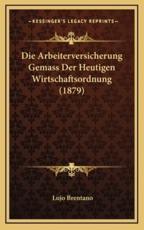 Die Arbeiterversicherung Gemass Der Heutigen Wirtschaftsordnung (1879) - Lujo Brentano (author)