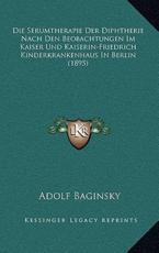 Die Serumtherapie Der Diphtherie Nach Den Beobachtungen Im Kaiser Und Kaiserin-Friedrich Kinderkrankenhaus In Berlin (1895) - Adolf Baginsky (author)