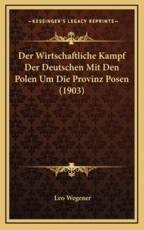 Der Wirtschaftliche Kampf Der Deutschen Mit Den Polen Um Die Provinz Posen (1903) - Leo Wegener (author)