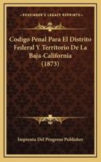 Codigo Penal Para El Distrito Federal Y Territorio De La Baja-California (1873) - Imprenta del Progreso Publisher (other)