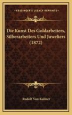 Die Kunst Des Goldarbeiters, Silberarbeiters Und Juweliers (1872) - Rudolf Von Kulmer