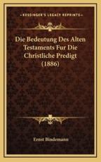 Die Bedeutung Des Alten Testaments Fur Die Christliche Predigt (1886) - Ernst Bindemann (author)