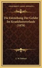 Die Entstehung Der Gefahr Im Krankheitsverlaufe (1878) - L M Politzer (author)