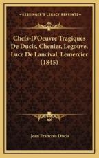 Chefs-D'Oeuvre Tragiques De Ducis, Chenier, Legouve, Luce De Lancival, Lemercier (1845) - Jean Francois Ducis (author)