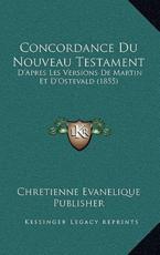Concordance Du Nouveau Testament: D'Apres Les Versions de Martin Et D'Ostevald (1855)