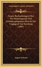 Neuere Beobachtungen Uber Die Phanerogamen Und Gefasskryptogamen-Flora In Der Umgegend Von Nurnberg (1881) - August Schwarz (author)