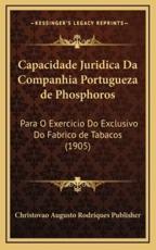Capacidade Juridica Da Companhia Portugueza De Phosphoros - Christovao Augusto Rodriques Publisher (author)