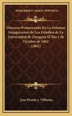 Discurso Pronunciado En La Solemne Inaugurarion De Los Estudios De La Universidad De Zaragoza El Dia 1 De Octubre De 1862 (1862) - Jose Puente y Villanua (author)