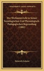 Der Werkunterricht in Seiner Soziologischen Und Physiologisch-Padagogischen Begrundung (1902) - Heinrich Scherer (author)