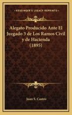 Alegato Producido Ante El Juzgado 3 De Los Ramos Civil Y De Hacienda (1895) - Juan S Castro (author)