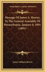 Message Of James A. Beaver, To The General Assembly Of Pennsylvania, January 6, 1891 (1891) - James Addams Beaver (author)