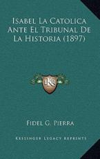 Isabel La Catolica Ante El Tribunal De La Historia (1897) - Fidel G Pierra (author)