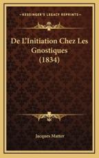 De L'Initiation Chez Les Gnostiques (1834) - Jacques Matter (author)