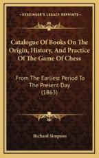 Catalogue Of Books On The Origin, History, And Practice Of The Game Of Chess - Professor Richard Simpson