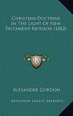 Christian Doctrine In The Light Of New Testament Revision (1882) - Alexander Gordon (author)