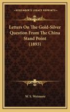 Letters On The Gold-Silver Question From The China Stand Point (1893) - W S Wetmore