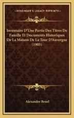 Inventaire D'Une Partie Des Titres De Famille Et Documents Historiques De La Maison De La Tour D'Auvergne (1905) - Alexandre Bruel (author)