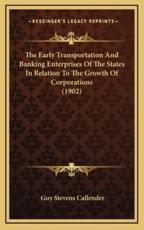 The Early Transportation And Banking Enterprises Of The States In Relation To The Growth Of Corporations (1902) - Guy Stevens Callender (author)