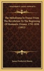 The Melodrama In France From The Revolution To The Beginning Of Romantic Drama, 1791-1830 (1912) - James Frederick Mason (author)