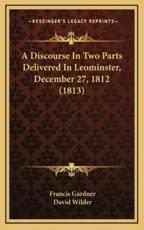 A Discourse In Two Parts Delivered In Leominster, December 27, 1812 (1813) - Francis Gardner, David Wilder (other)