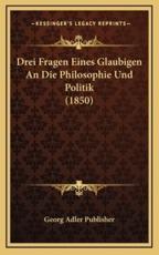 Drei Fragen Eines Glaubigen An Die Philosophie Und Politik (1850) - Georg Adler Publisher (author)