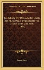 Entstehung Der Drei Altesten Stadte Am Rheine Oder Urgeschichte Von Mainz, Bonn Und Koln (1851) - Franz Ritter (author)