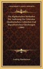 Die Algebraischen Methoden Der Auflosung Der Litteralen Quadratischen, Cubischen Und Biquadratischen Gleichungen (1866) - Ludwig Matthiessen (author)