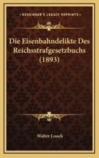 Die Eisenbahndelikte Des Reichsstrafgesetzbuchs (1893) - Walter Loock (author)