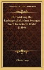 Die Wirkung Des Rechtsgeschaftlichen Zwanges Nach Gemeinem Recht (1886) - Wilhelm Lange (author)
