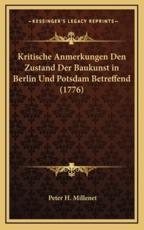 Kritische Anmerkungen Den Zustand Der Baukunst in Berlin Und Potsdam Betreffend (1776) - Peter H Millenet (author)