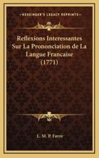 Reflexions Interessantes Sur La Prononciation De La Langue Francaise (1771) - L M P Favre (author)