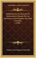 Reflexions Sur Les Pouvoirs Et Instructions a Donner Par Les Provinces a Leurs Deputes Aux Etats Generaux (1789) - Charles Louis Huguet Semonville (author)