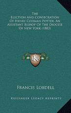 The Election And Consecration Of Henry Codman Potter, An Assistant Bishop Of The Diocese Of New York (1883) - Francis Lobdell (author)