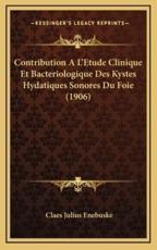 Contribution A L'Etude Clinique Et Bacteriologique Des Kystes Hydatiques Sonores Du Foie (1906) - Claes Julius Enebuske (author)