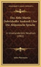 Des Abbe Martin Dobrizhoffer Auskunft Uber Die Abiponische Sprache - Julius Platzmann (editor)