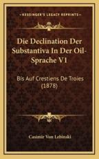 Die Declination Der Substantiva in Der Oil-Sprache V1: Bis Auf Crestiens de Troies (1878)