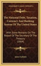 The National Debt, Taxation, Currency And Banking System Of The United States - James Gallatin (author)
