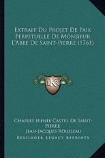 Extrait Du Projet De Paix Perpetuelle De Monsieur L'Abbe De Saint-Pierre (1761) - Charles Irenee Castel De Saint-Pierre (author), Jean-Jacques Rousseau (author)