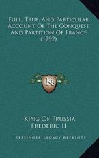 Full, True, And Particular Account Of The Conquest And Partition Of France (1792) - King Of Prussia Frederic (author)