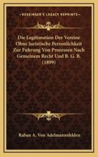 Die Legitimation Der Vereine Ohne Juristische Personlichkeit Zur Fuhrung Von Prozessen Nach Gemeinem Recht Und B. G. B. (1899) - Raban A Von Adelmannsfelden (author)