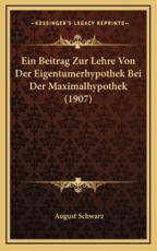 Ein Beitrag Zur Lehre Von Der Eigentumerhypothek Bei Der Maximalhypothek (1907) - August Schwarz (author)